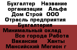 Бухгалтер › Название организации ­ Альфа Дом Строй, ООО › Отрасль предприятия ­ Бухгалтерия › Минимальный оклад ­ 20 000 - Все города Работа » Вакансии   . Ханты-Мансийский,Мегион г.